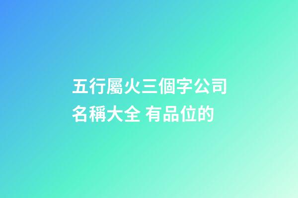 五行屬火三個字公司名稱大全 有品位的-第1張-公司起名-玄機派